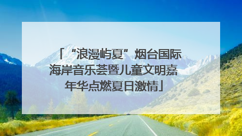 “浪漫屿夏”烟台国际海岸音乐荟暨儿童文明嘉年华点燃夏日激情